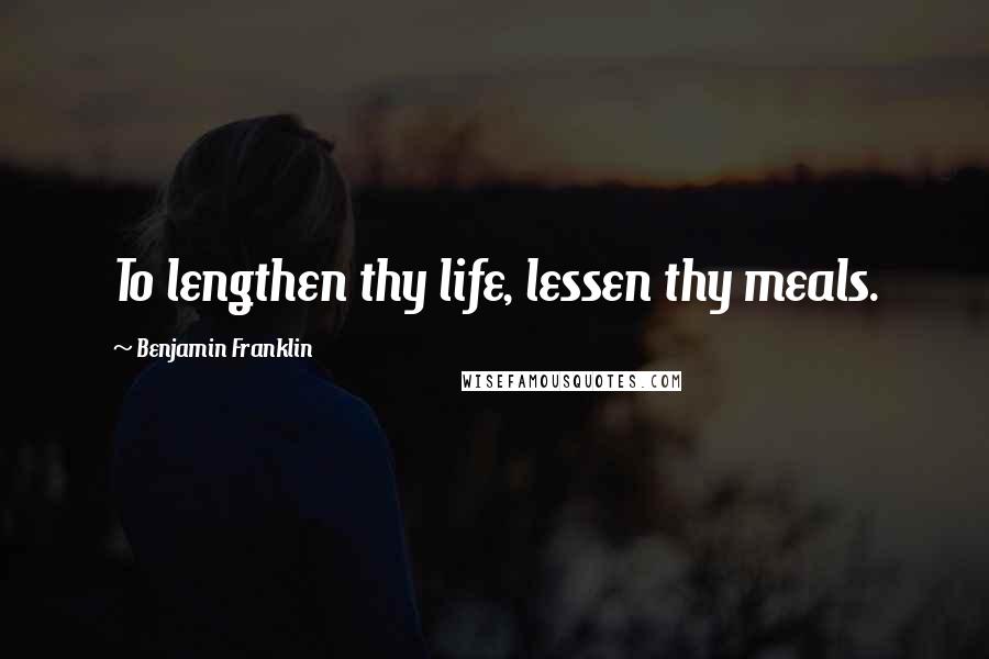 Benjamin Franklin Quotes: To lengthen thy life, lessen thy meals.