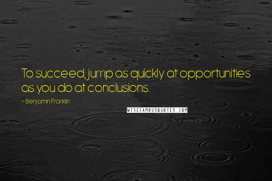 Benjamin Franklin Quotes: To succeed, jump as quickly at opportunities as you do at conclusions.