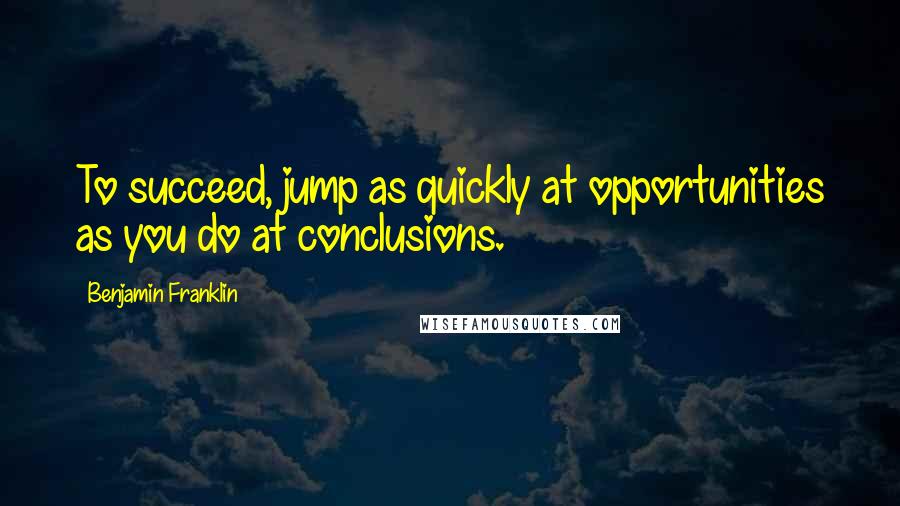 Benjamin Franklin Quotes: To succeed, jump as quickly at opportunities as you do at conclusions.