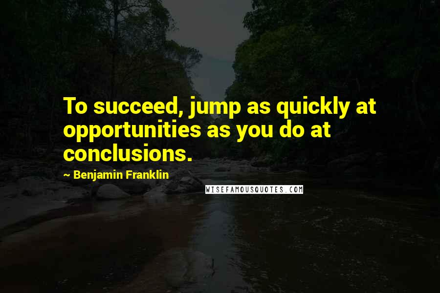 Benjamin Franklin Quotes: To succeed, jump as quickly at opportunities as you do at conclusions.