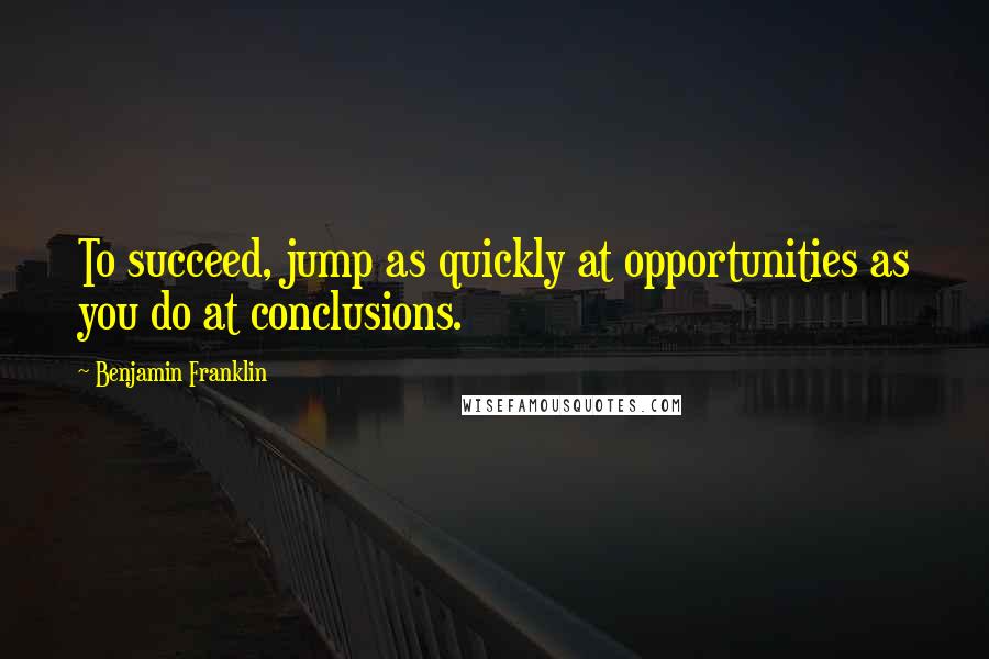 Benjamin Franklin Quotes: To succeed, jump as quickly at opportunities as you do at conclusions.