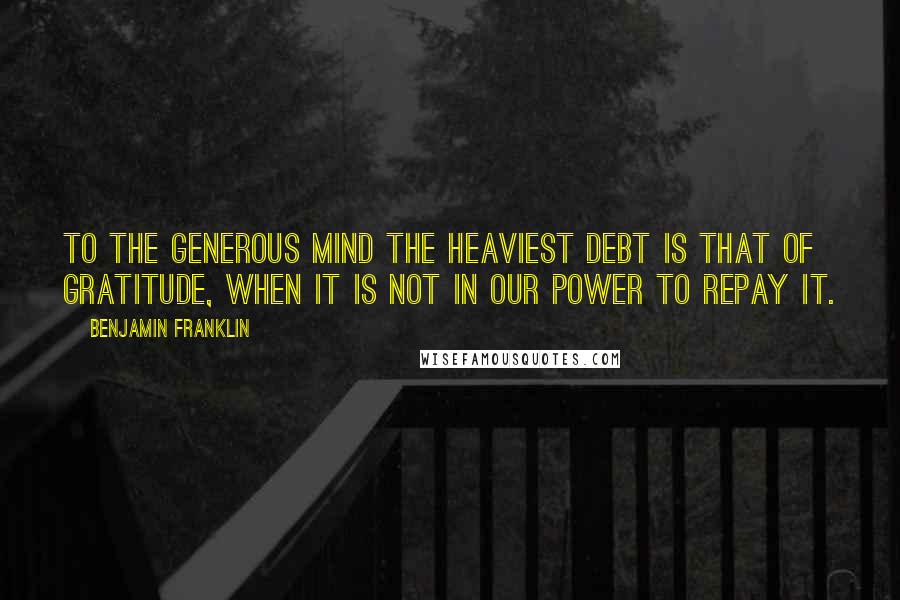 Benjamin Franklin Quotes: To the generous mind the heaviest debt is that of gratitude, when it is not in our power to repay it.