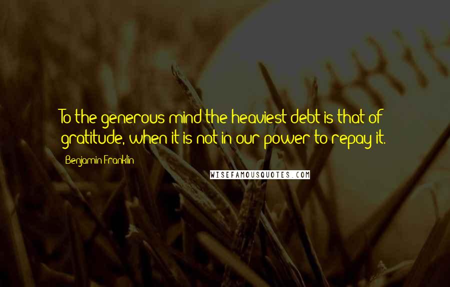 Benjamin Franklin Quotes: To the generous mind the heaviest debt is that of gratitude, when it is not in our power to repay it.