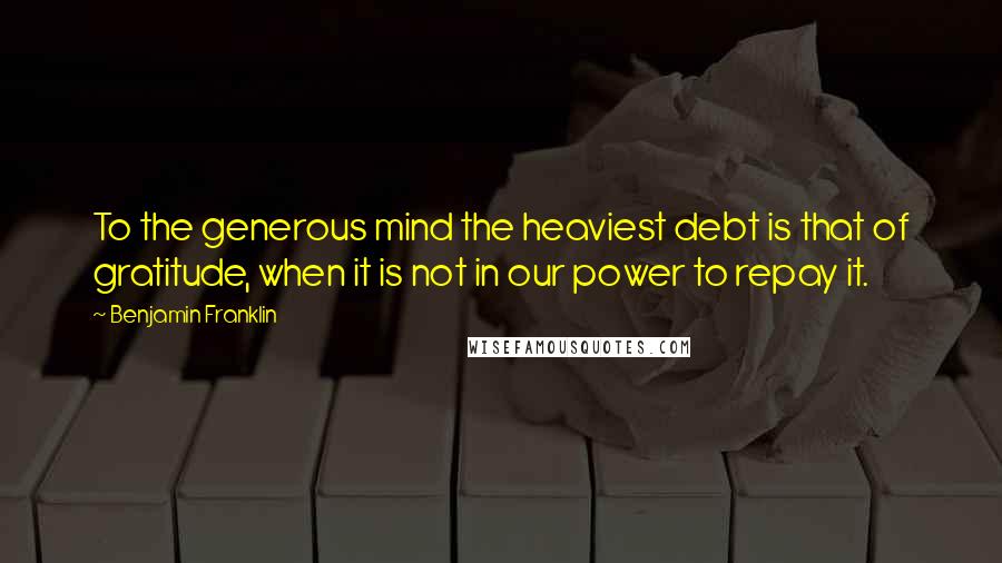 Benjamin Franklin Quotes: To the generous mind the heaviest debt is that of gratitude, when it is not in our power to repay it.