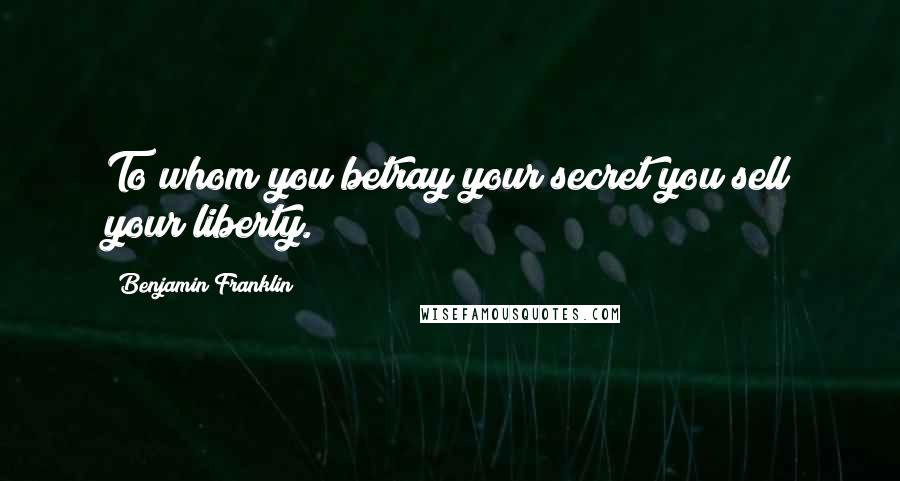 Benjamin Franklin Quotes: To whom you betray your secret you sell your liberty.