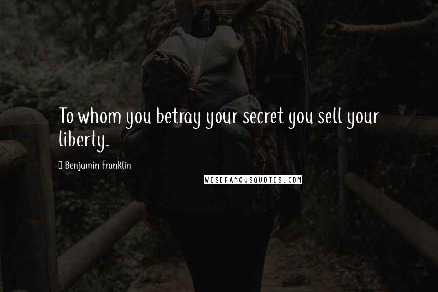 Benjamin Franklin Quotes: To whom you betray your secret you sell your liberty.