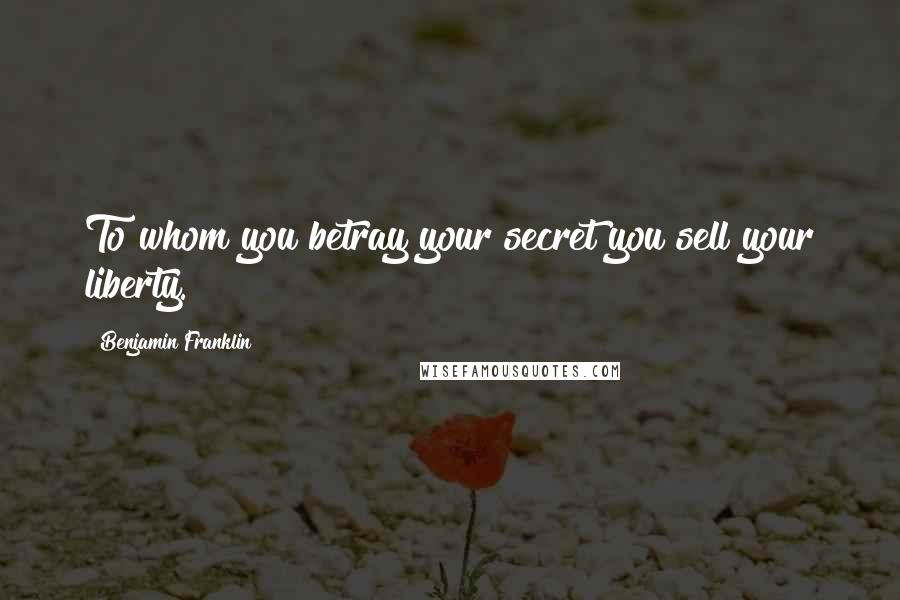 Benjamin Franklin Quotes: To whom you betray your secret you sell your liberty.