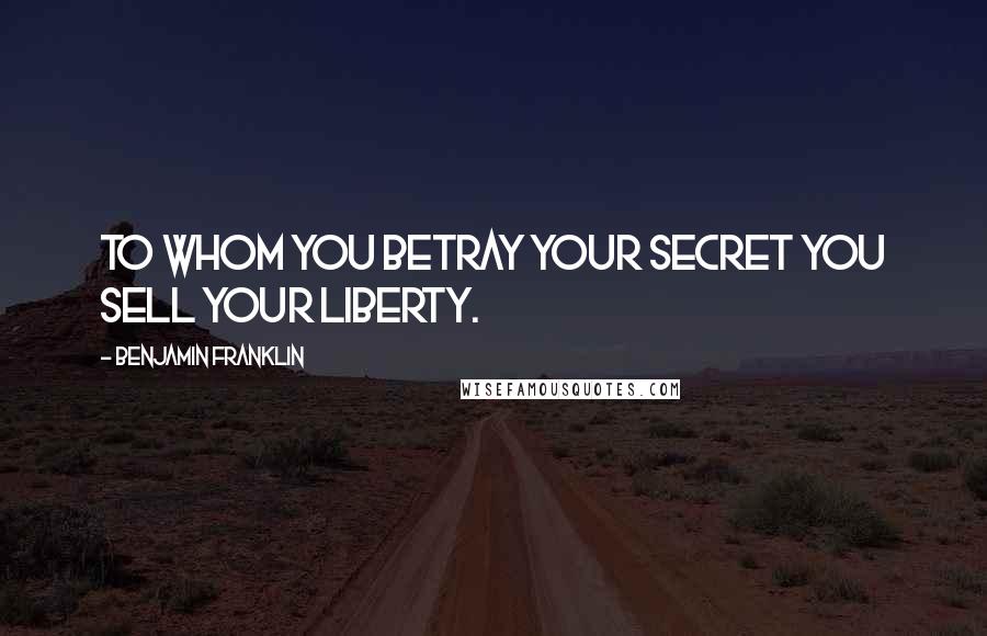 Benjamin Franklin Quotes: To whom you betray your secret you sell your liberty.