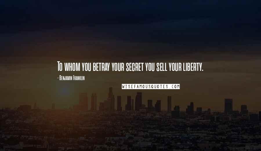 Benjamin Franklin Quotes: To whom you betray your secret you sell your liberty.