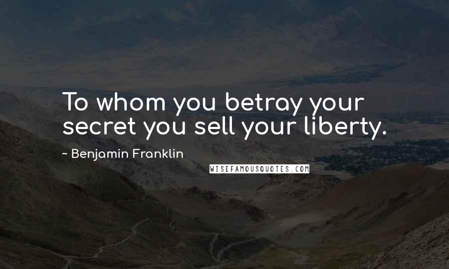 Benjamin Franklin Quotes: To whom you betray your secret you sell your liberty.