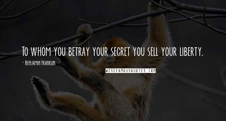 Benjamin Franklin Quotes: To whom you betray your secret you sell your liberty.