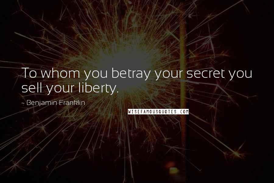 Benjamin Franklin Quotes: To whom you betray your secret you sell your liberty.