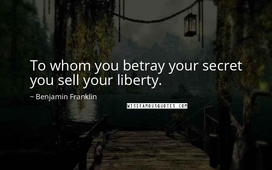 Benjamin Franklin Quotes: To whom you betray your secret you sell your liberty.