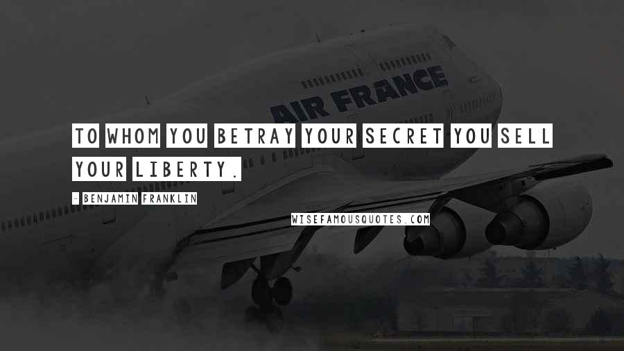 Benjamin Franklin Quotes: To whom you betray your secret you sell your liberty.