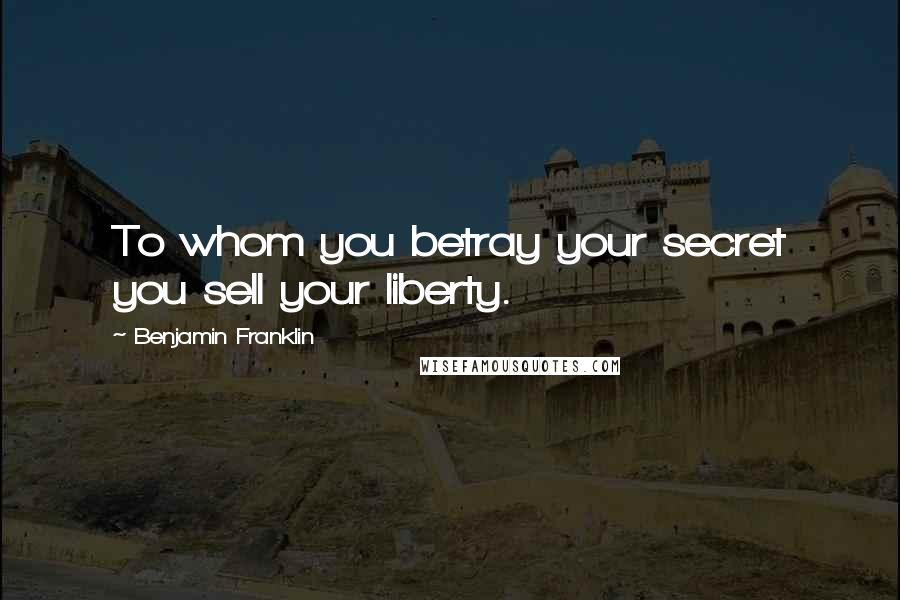 Benjamin Franklin Quotes: To whom you betray your secret you sell your liberty.