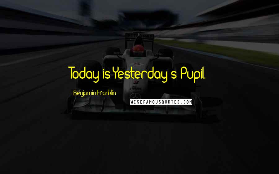 Benjamin Franklin Quotes: Today is Yesterday's Pupil.