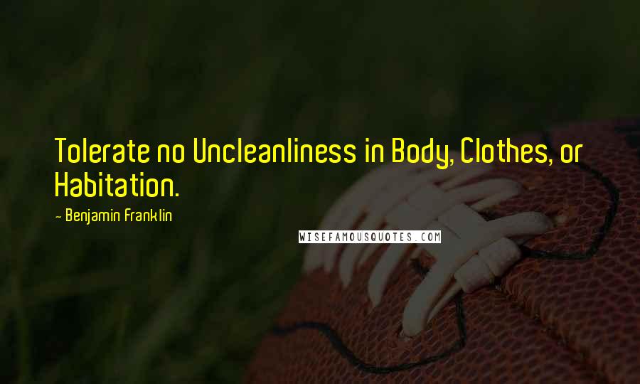Benjamin Franklin Quotes: Tolerate no Uncleanliness in Body, Clothes, or Habitation.