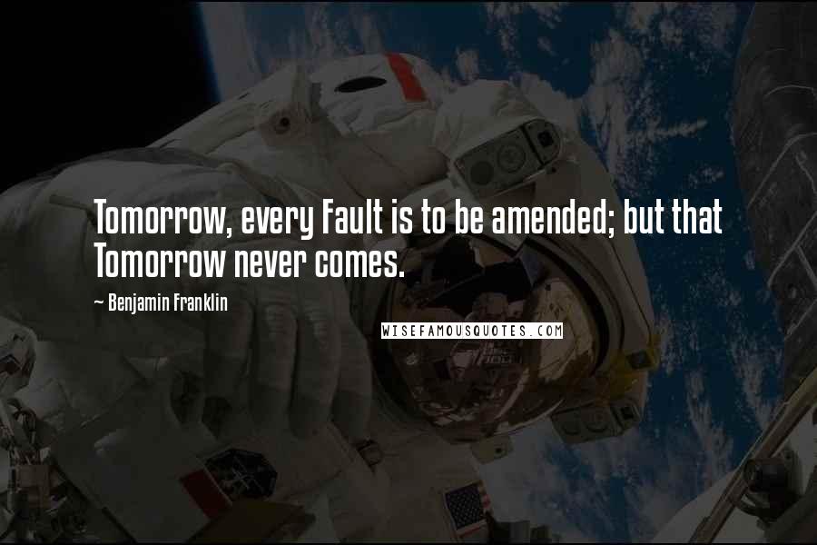 Benjamin Franklin Quotes: Tomorrow, every Fault is to be amended; but that Tomorrow never comes.