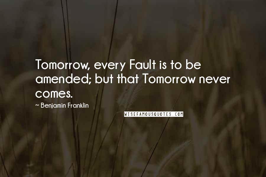 Benjamin Franklin Quotes: Tomorrow, every Fault is to be amended; but that Tomorrow never comes.