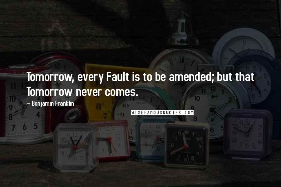 Benjamin Franklin Quotes: Tomorrow, every Fault is to be amended; but that Tomorrow never comes.