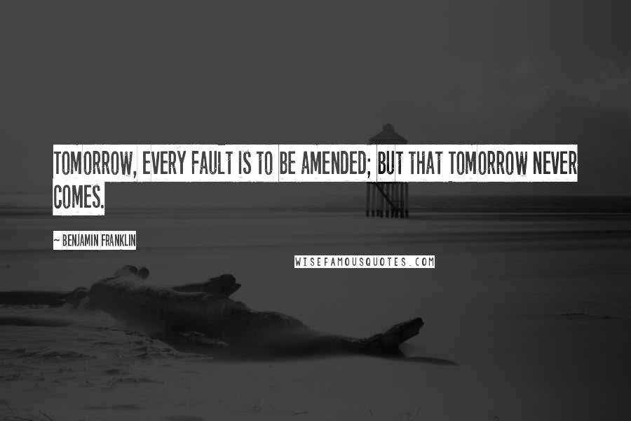 Benjamin Franklin Quotes: Tomorrow, every Fault is to be amended; but that Tomorrow never comes.