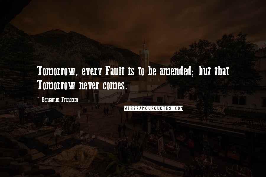 Benjamin Franklin Quotes: Tomorrow, every Fault is to be amended; but that Tomorrow never comes.