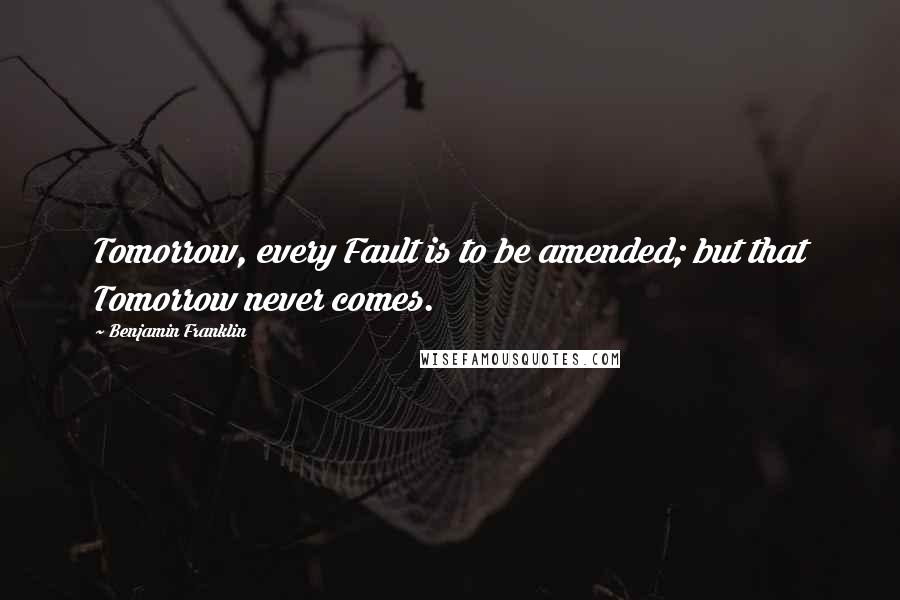 Benjamin Franklin Quotes: Tomorrow, every Fault is to be amended; but that Tomorrow never comes.