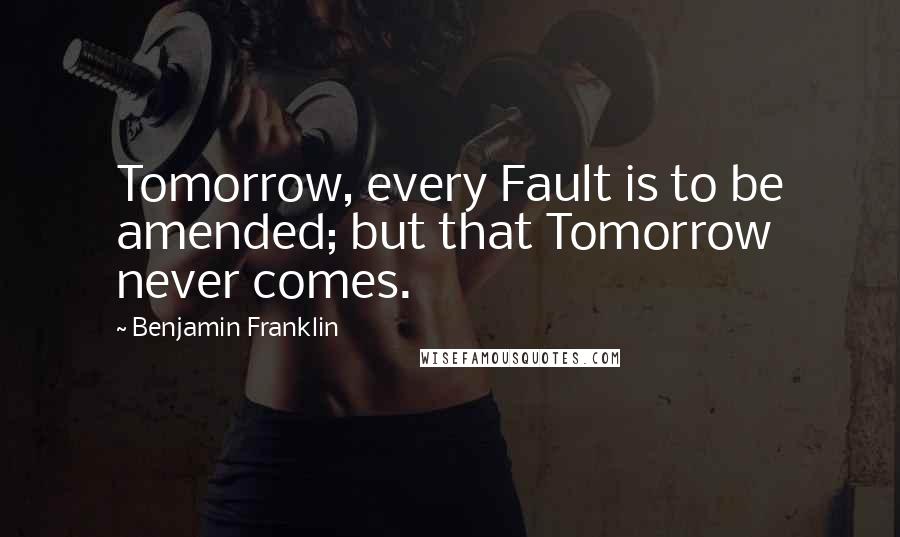 Benjamin Franklin Quotes: Tomorrow, every Fault is to be amended; but that Tomorrow never comes.