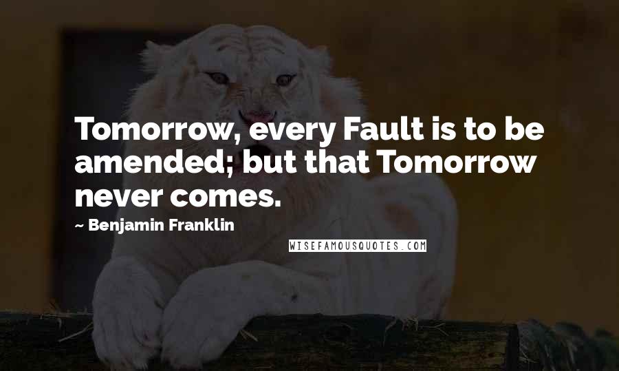 Benjamin Franklin Quotes: Tomorrow, every Fault is to be amended; but that Tomorrow never comes.