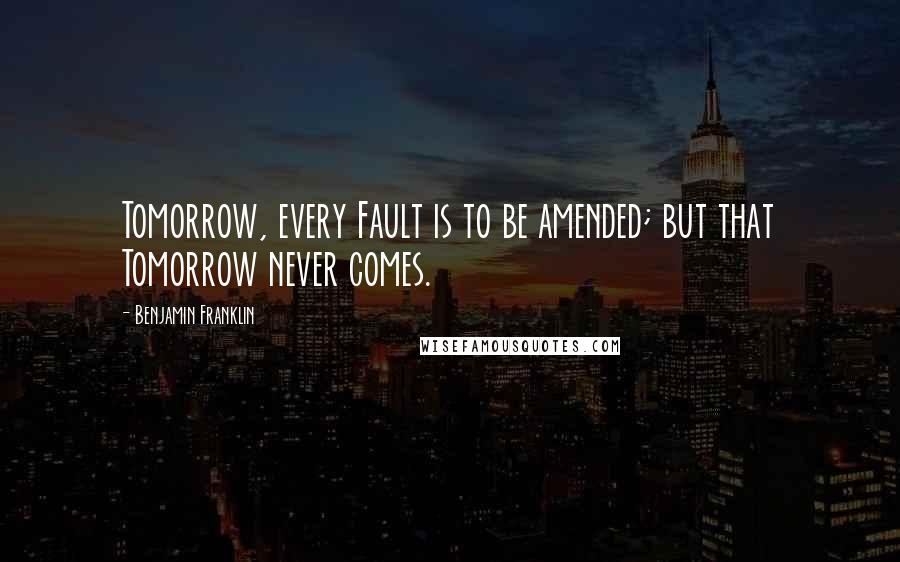 Benjamin Franklin Quotes: Tomorrow, every Fault is to be amended; but that Tomorrow never comes.