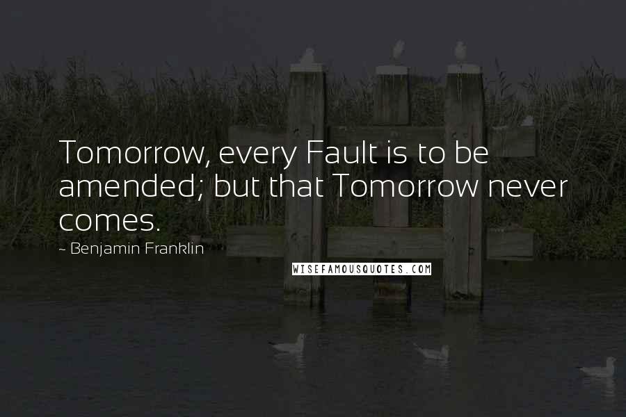 Benjamin Franklin Quotes: Tomorrow, every Fault is to be amended; but that Tomorrow never comes.