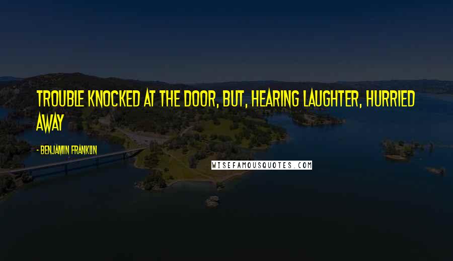 Benjamin Franklin Quotes: Trouble knocked at the door, but, hearing laughter, hurried away