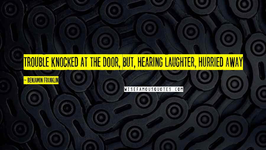 Benjamin Franklin Quotes: Trouble knocked at the door, but, hearing laughter, hurried away