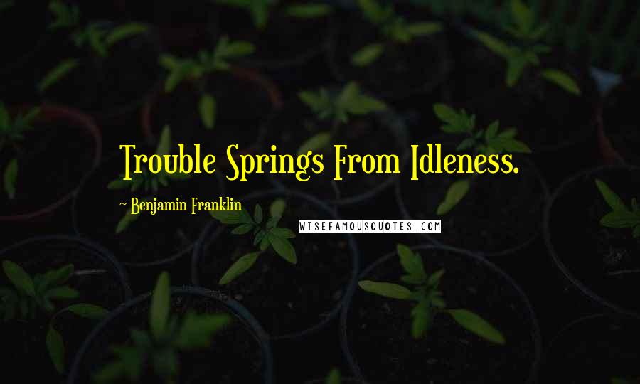 Benjamin Franklin Quotes: Trouble Springs From Idleness.