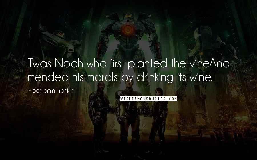 Benjamin Franklin Quotes: Twas Noah who first planted the vineAnd mended his morals by drinking its wine.