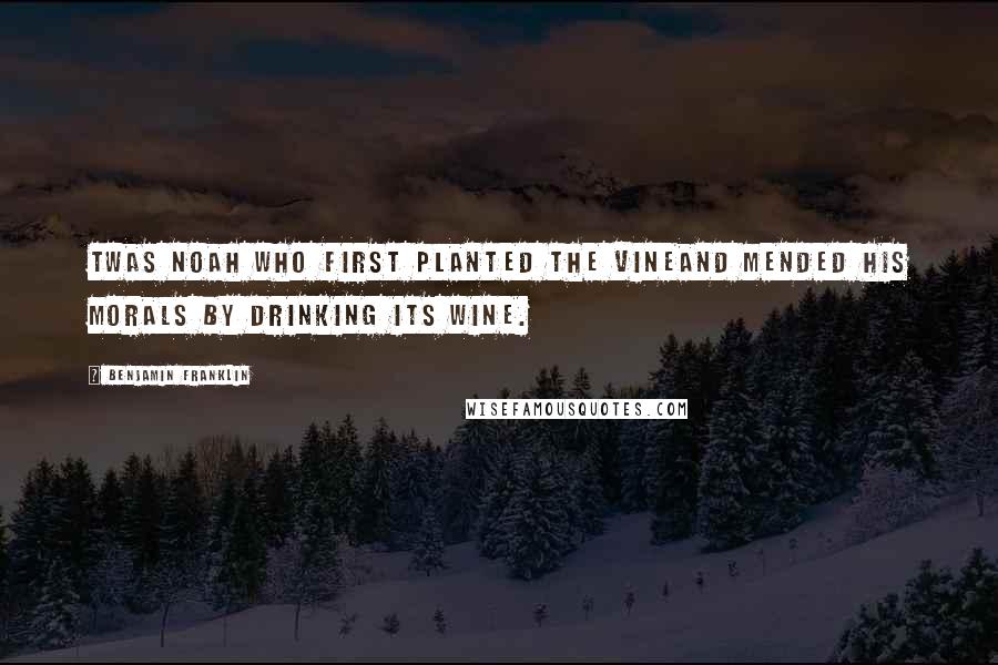 Benjamin Franklin Quotes: Twas Noah who first planted the vineAnd mended his morals by drinking its wine.