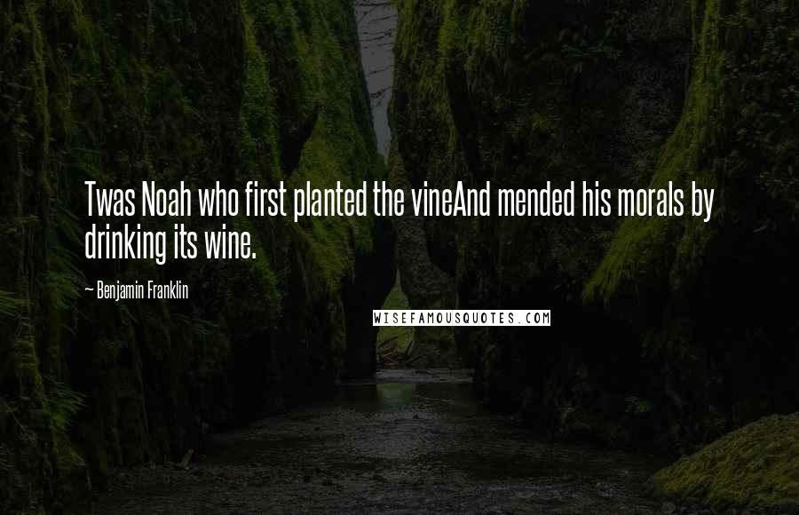 Benjamin Franklin Quotes: Twas Noah who first planted the vineAnd mended his morals by drinking its wine.