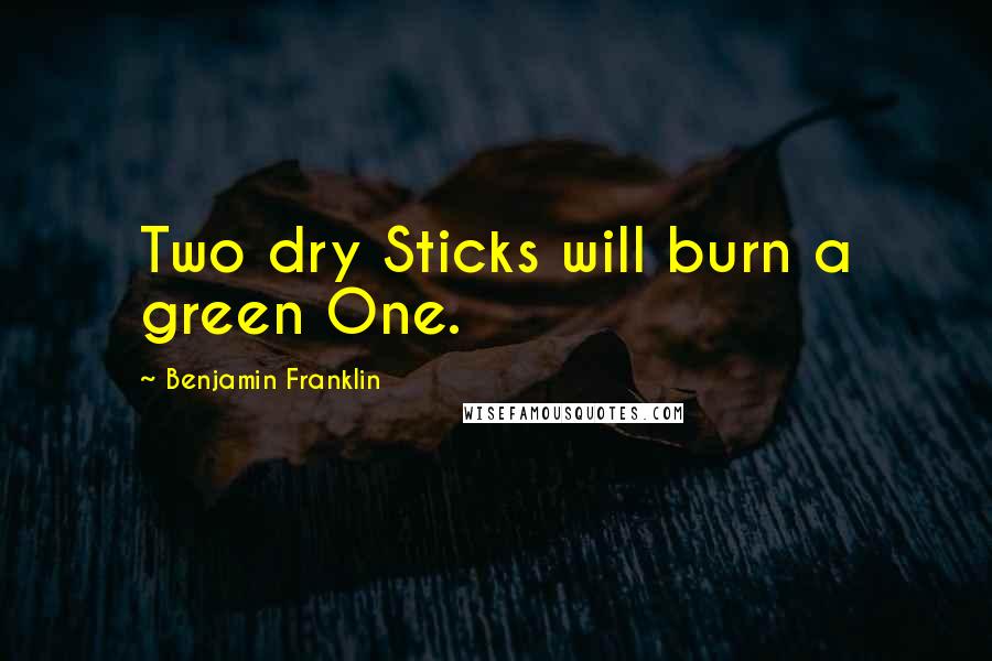 Benjamin Franklin Quotes: Two dry Sticks will burn a green One.