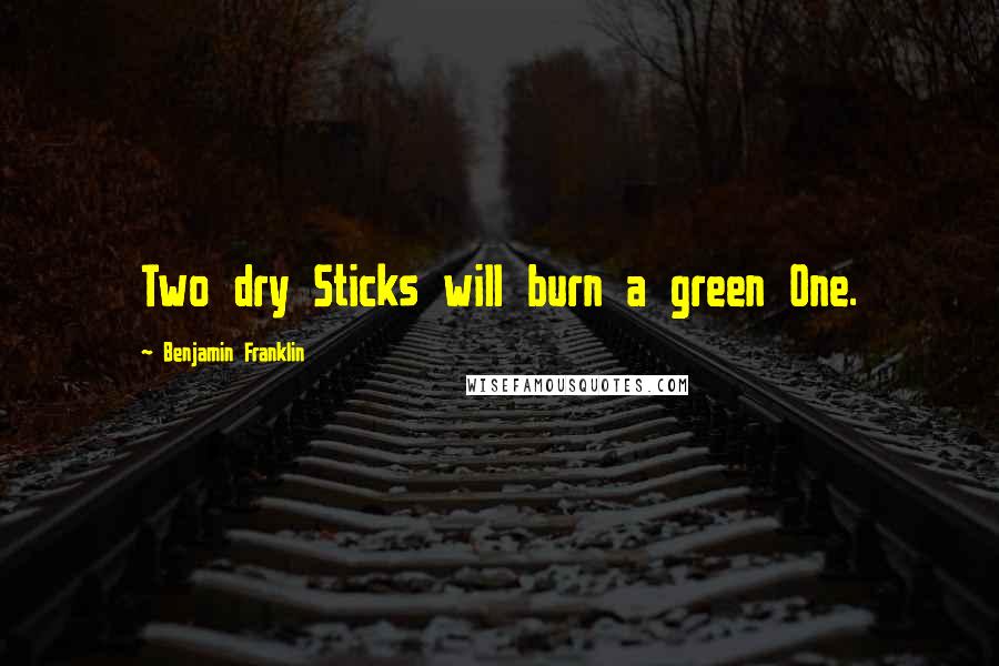 Benjamin Franklin Quotes: Two dry Sticks will burn a green One.