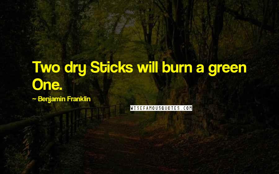 Benjamin Franklin Quotes: Two dry Sticks will burn a green One.