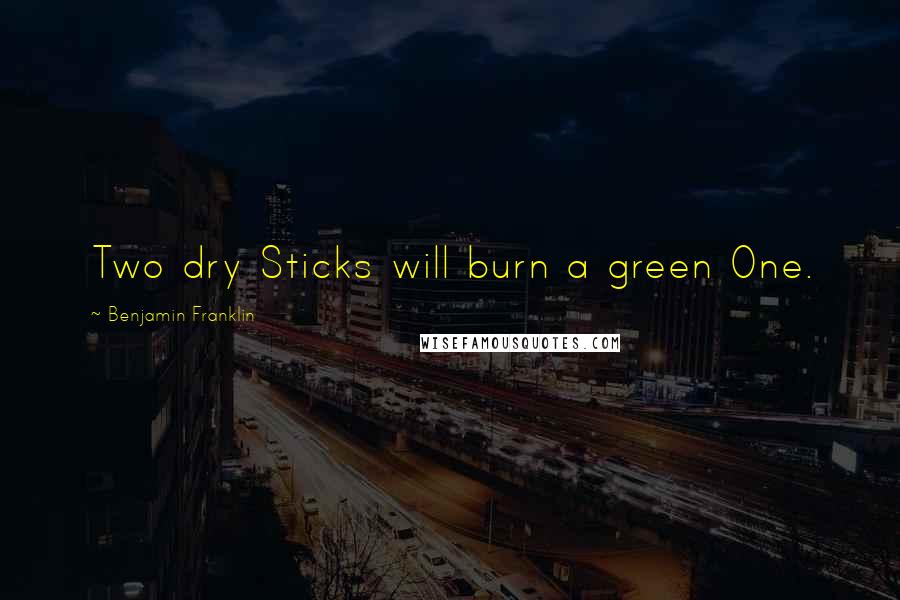 Benjamin Franklin Quotes: Two dry Sticks will burn a green One.