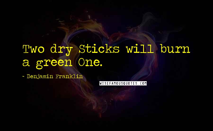 Benjamin Franklin Quotes: Two dry Sticks will burn a green One.