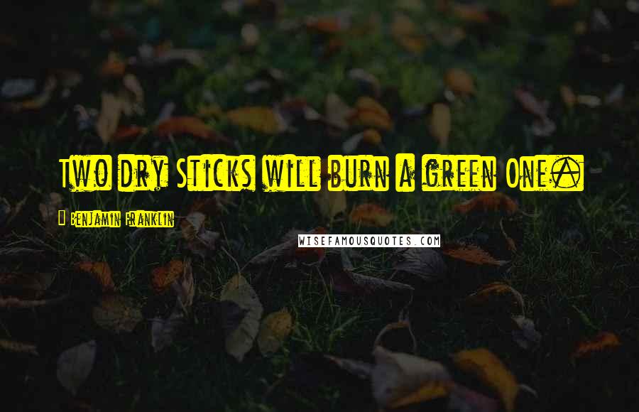 Benjamin Franklin Quotes: Two dry Sticks will burn a green One.