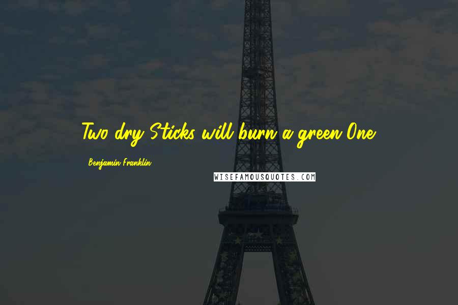 Benjamin Franklin Quotes: Two dry Sticks will burn a green One.