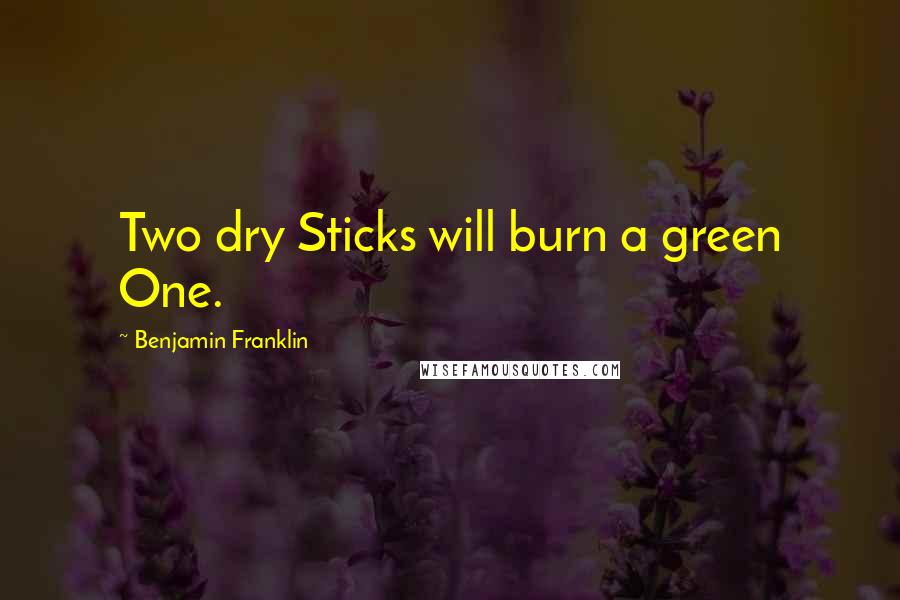 Benjamin Franklin Quotes: Two dry Sticks will burn a green One.