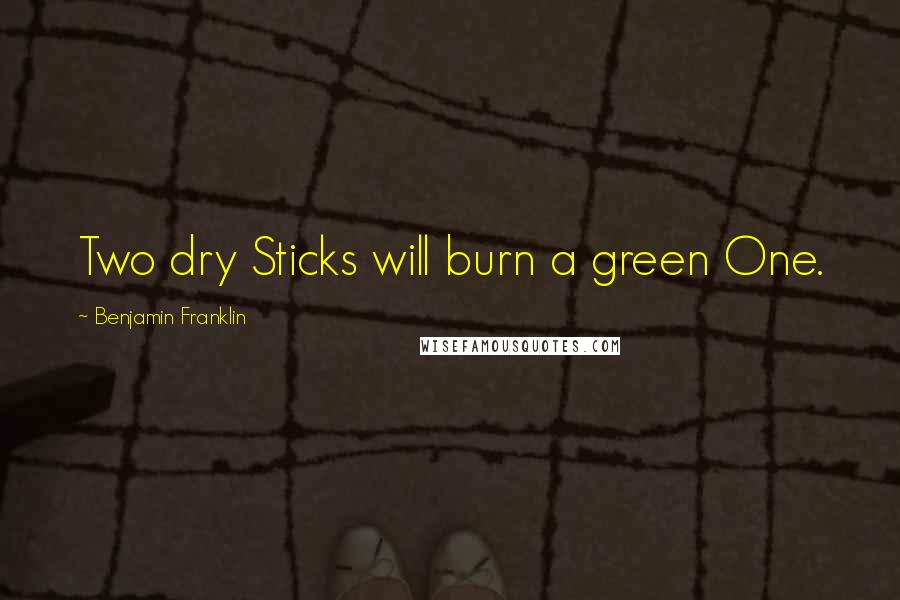 Benjamin Franklin Quotes: Two dry Sticks will burn a green One.