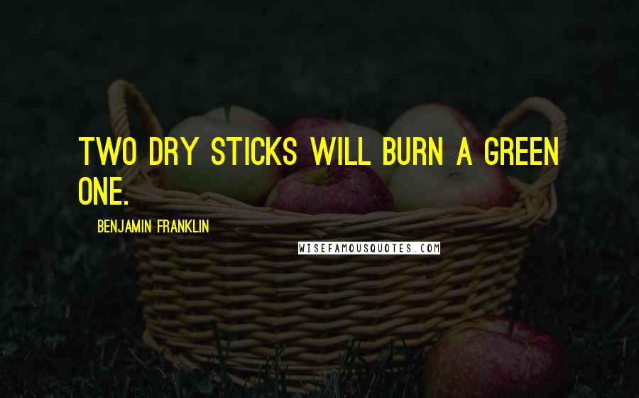 Benjamin Franklin Quotes: Two dry Sticks will burn a green One.