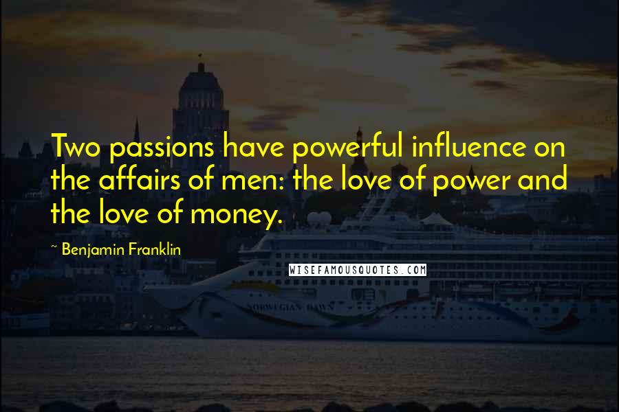 Benjamin Franklin Quotes: Two passions have powerful influence on the affairs of men: the love of power and the love of money.