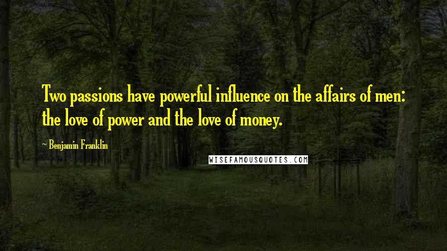 Benjamin Franklin Quotes: Two passions have powerful influence on the affairs of men: the love of power and the love of money.