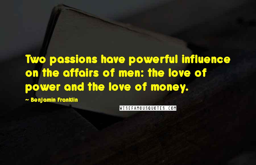 Benjamin Franklin Quotes: Two passions have powerful influence on the affairs of men: the love of power and the love of money.